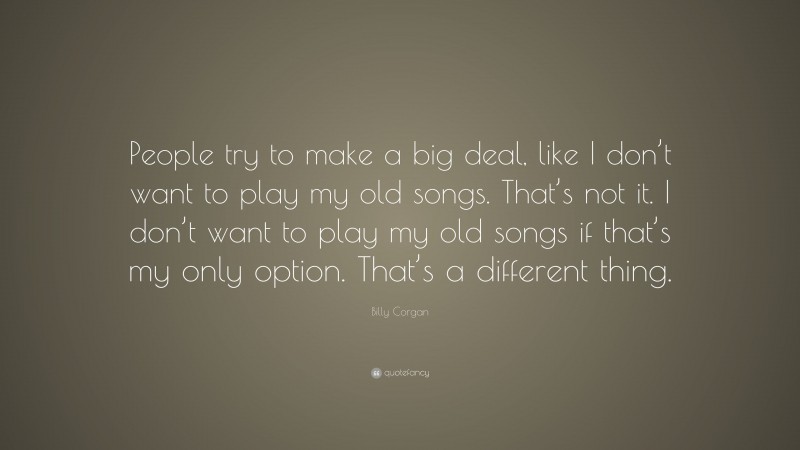 Billy Corgan Quote: “People try to make a big deal, like I don’t want to play my old songs. That’s not it. I don’t want to play my old songs if that’s my only option. That’s a different thing.”