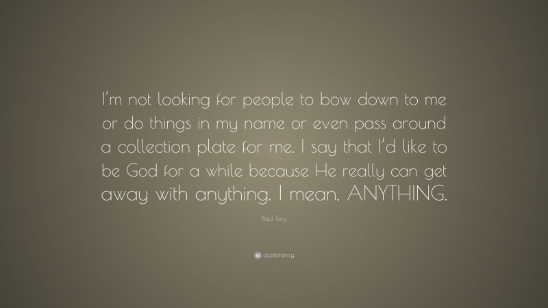 Paul Feig Quote: “I’m not looking for people to bow down to me or do things in my name or even pass around a collection plate for me. I say that I’d like to be God for a while because He really can get away with anything. I mean, ANYTHING.”