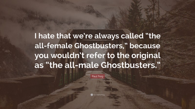 Paul Feig Quote: “I hate that we’re always called “the all-female Ghostbusters,” because you wouldn’t refer to the original as “the all-male Ghostbusters.””