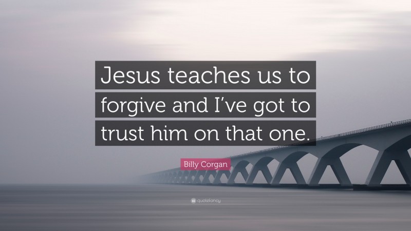 Billy Corgan Quote: “Jesus teaches us to forgive and I’ve got to trust him on that one.”