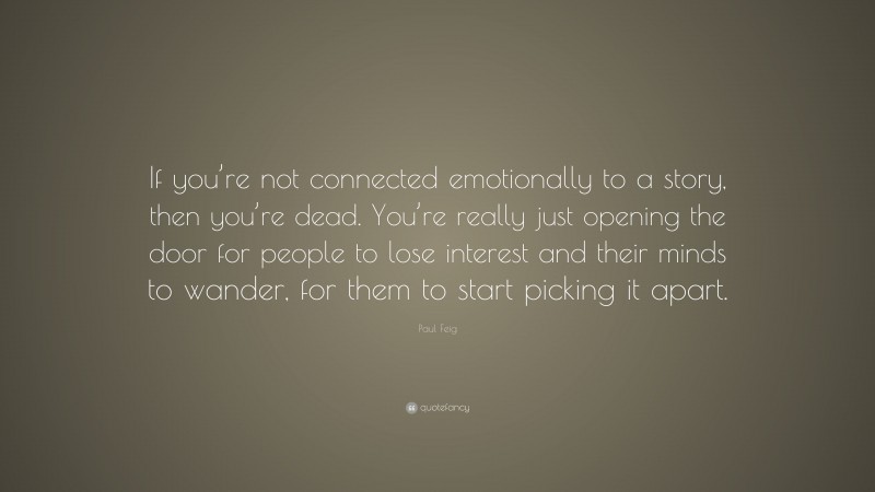 Paul Feig Quote: “If you’re not connected emotionally to a story, then you’re dead. You’re really just opening the door for people to lose interest and their minds to wander, for them to start picking it apart.”