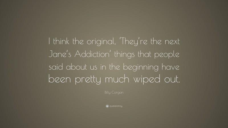 Billy Corgan Quote: “I think the original, ‘They’re the next Jane’s Addiction’ things that people said about us in the beginning have been pretty much wiped out.”