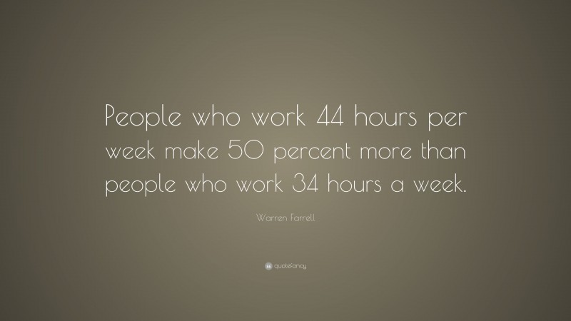 Warren Farrell Quote: “People who work 44 hours per week make 50 percent more than people who work 34 hours a week.”