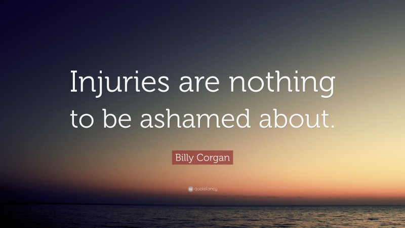 Billy Corgan Quote: “Injuries are nothing to be ashamed about.”