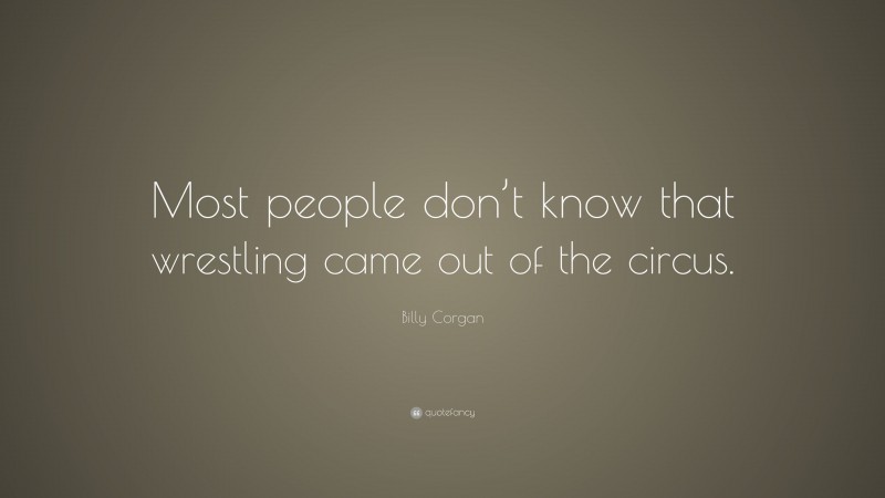 Billy Corgan Quote: “Most people don’t know that wrestling came out of the circus.”