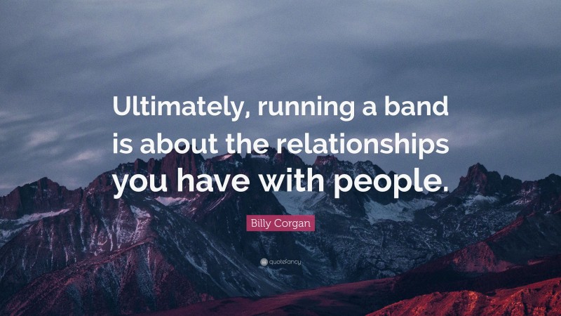 Billy Corgan Quote: “Ultimately, running a band is about the relationships you have with people.”