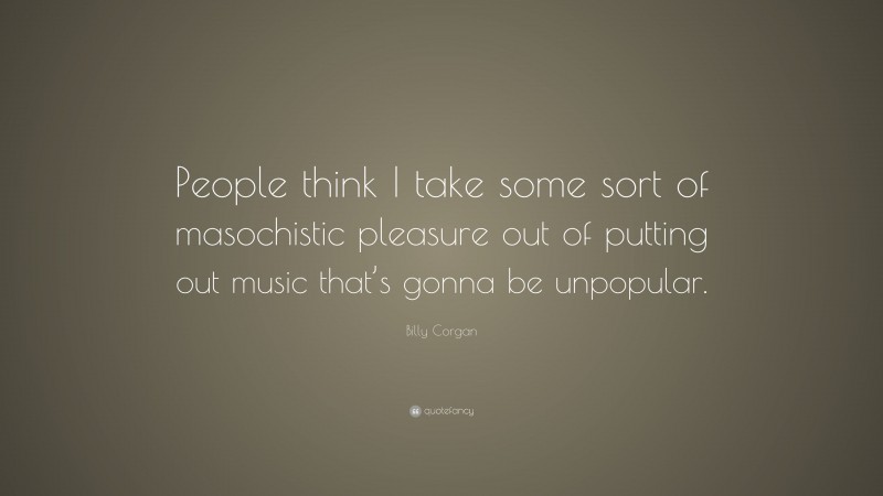 Billy Corgan Quote: “People think I take some sort of masochistic pleasure out of putting out music that’s gonna be unpopular.”