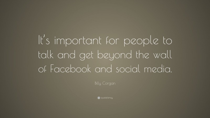 Billy Corgan Quote: “It’s important for people to talk and get beyond the wall of Facebook and social media.”
