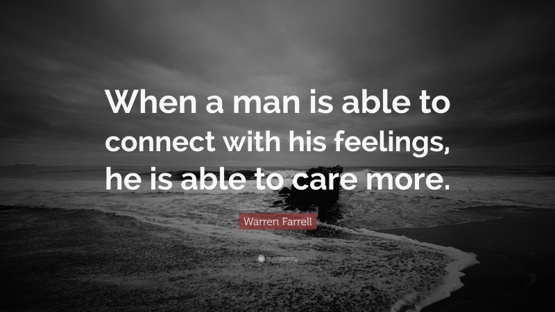 Warren Farrell Quote: “When a man is able to connect with his feelings, he is able to care more.”