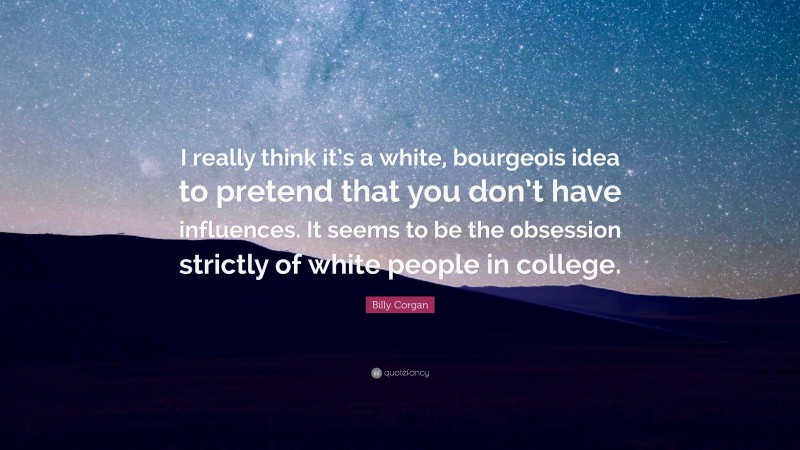 Billy Corgan Quote: “I really think it’s a white, bourgeois idea to pretend that you don’t have influences. It seems to be the obsession strictly of white people in college.”