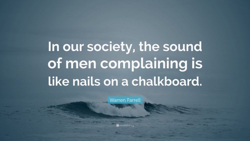 Warren Farrell Quote: “In our society, the sound of men complaining is like nails on a chalkboard.”