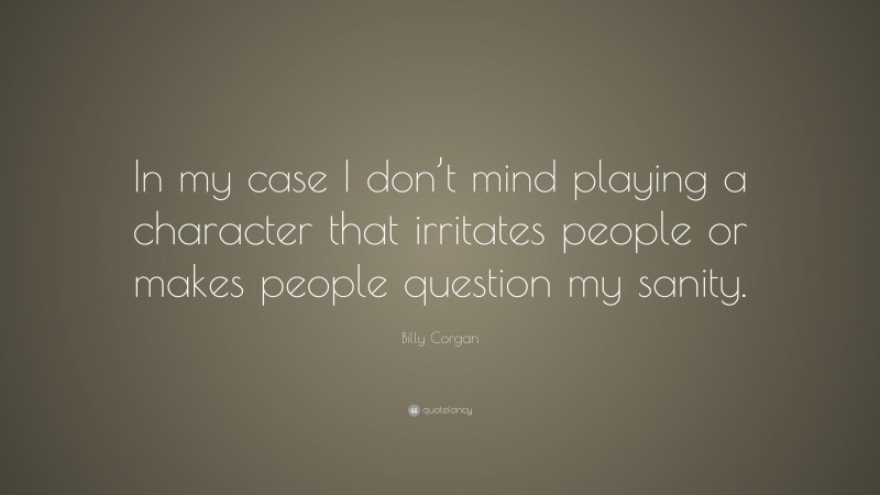 Billy Corgan Quote: “In my case I don’t mind playing a character that irritates people or makes people question my sanity.”
