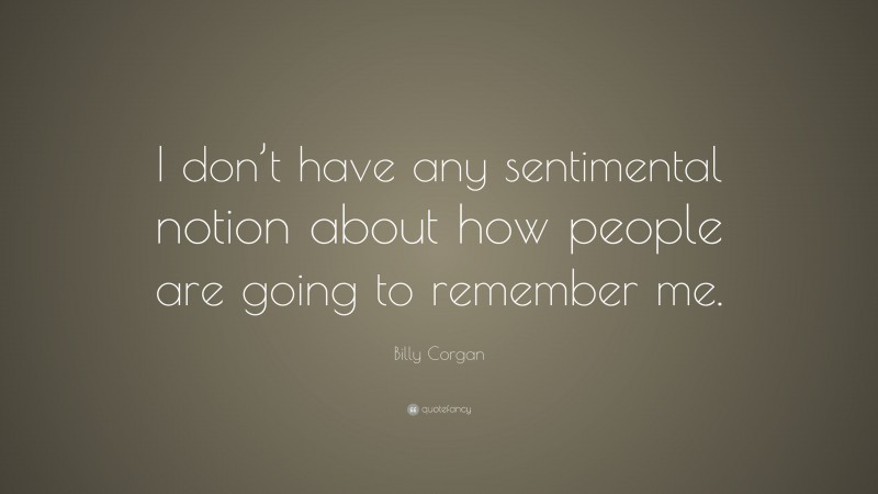 Billy Corgan Quote: “I don’t have any sentimental notion about how people are going to remember me.”