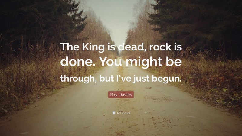 Ray Davies Quote: “The King is dead, rock is done. You might be through, but I’ve just begun.”