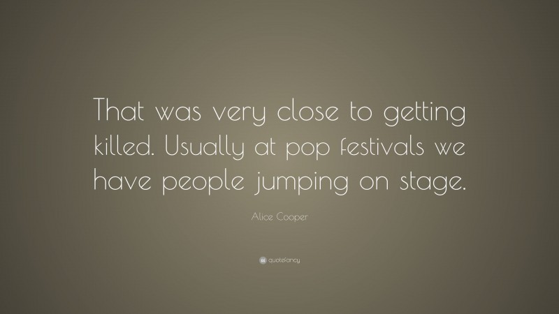 Alice Cooper Quote: “That was very close to getting killed. Usually at pop festivals we have people jumping on stage.”