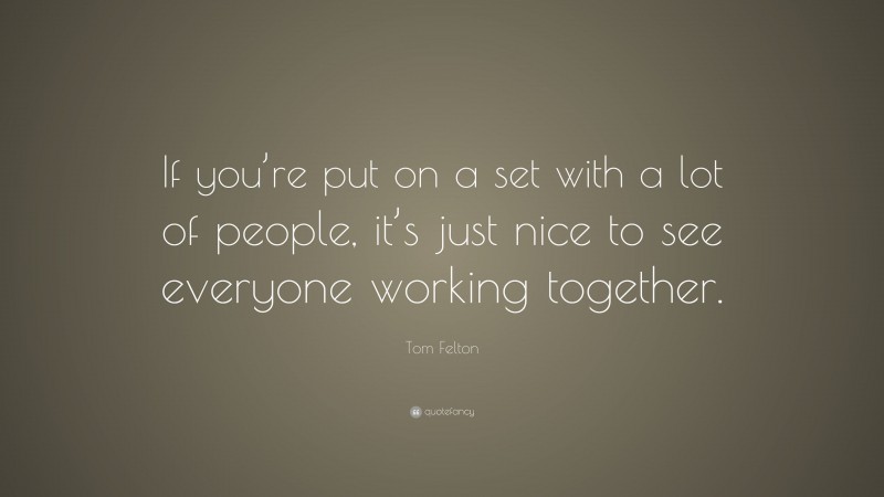 Tom Felton Quote: “If you’re put on a set with a lot of people, it’s just nice to see everyone working together.”