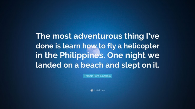 Francis Ford Coppola Quote: “The most adventurous thing I’ve done is learn how to fly a helicopter in the Philippines. One night we landed on a beach and slept on it.”