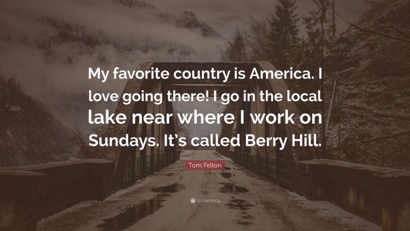 Tom Felton Quote: “My favorite country is America. I love going there! I go in the local lake near where I work on Sundays. It’s called Berry Hill.”