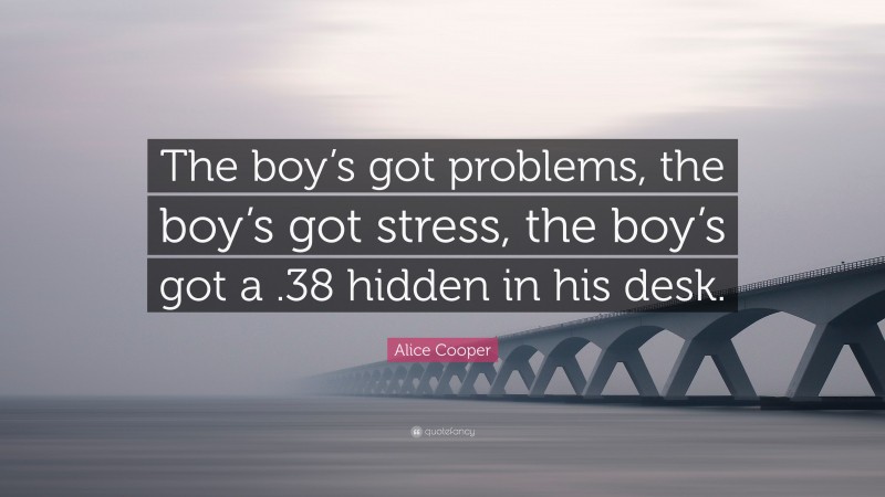 Alice Cooper Quote: “The boy’s got problems, the boy’s got stress, the boy’s got a .38 hidden in his desk.”