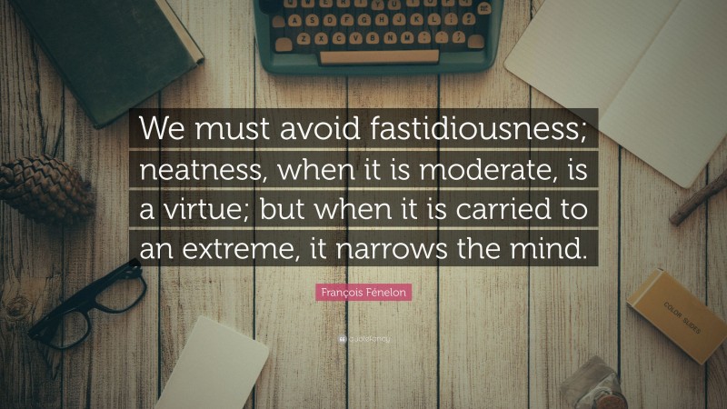 François Fénelon Quote: “We must avoid fastidiousness; neatness, when it is moderate, is a virtue; but when it is carried to an extreme, it narrows the mind.”