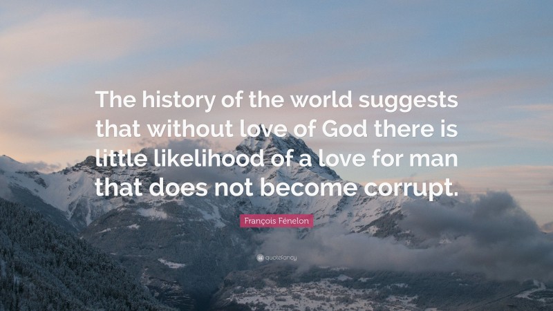 François Fénelon Quote: “The history of the world suggests that without love of God there is little likelihood of a love for man that does not become corrupt.”