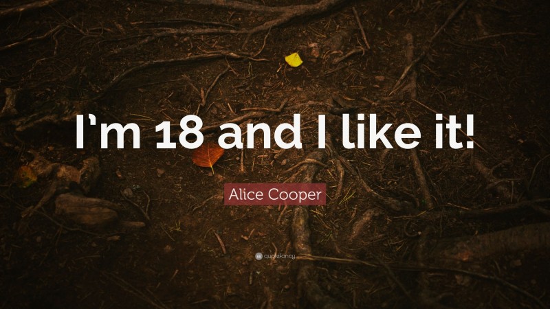 Alice Cooper Quote: “I’m 18 and I like it!”