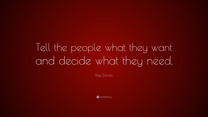 Ray Davies Quote: “Tell the people what they want and decide what they need.”