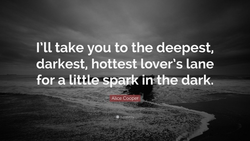 Alice Cooper Quote: “I’ll take you to the deepest, darkest, hottest lover’s lane for a little spark in the dark.”