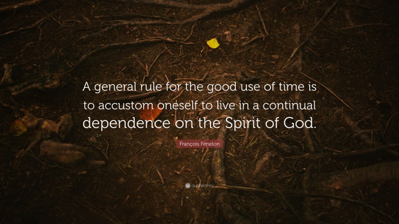 François Fénelon Quote: “A general rule for the good use of time is to accustom oneself to live in a continual dependence on the Spirit of God.”