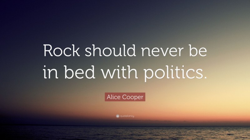 Alice Cooper Quote: “Rock should never be in bed with politics.”