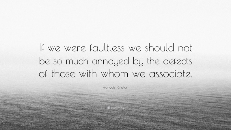 François Fénelon Quote: “If we were faultless we should not be so much annoyed by the defects of those with whom we associate.”