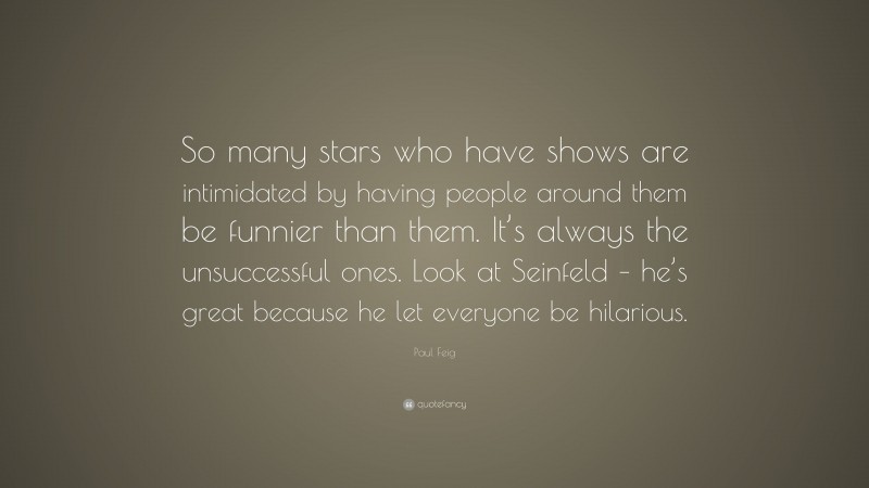 Paul Feig Quote: “So many stars who have shows are intimidated by having people around them be funnier than them. It’s always the unsuccessful ones. Look at Seinfeld – he’s great because he let everyone be hilarious.”