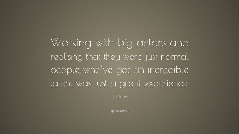 Tom Felton Quote: “Working with big actors and realising that they were just normal people who’ve got an incredible talent was just a great experience.”
