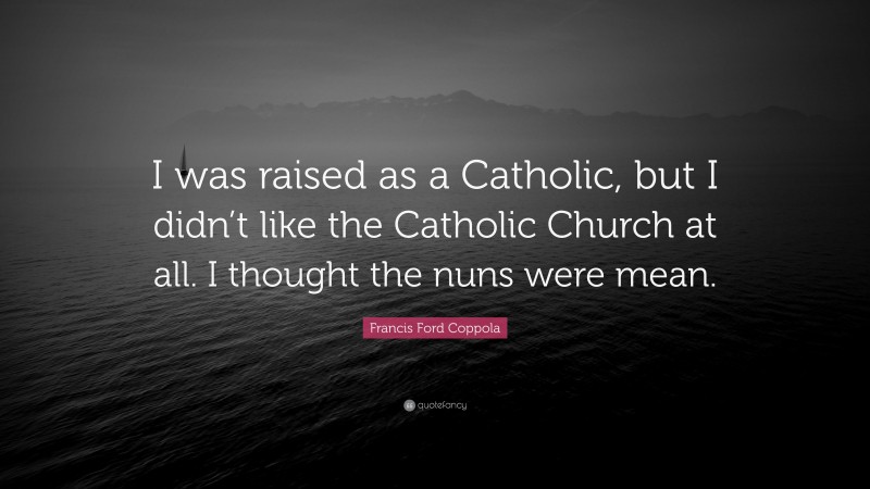Francis Ford Coppola Quote: “I was raised as a Catholic, but I didn’t like the Catholic Church at all. I thought the nuns were mean.”