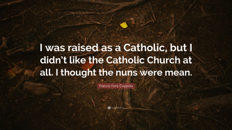 Francis Ford Coppola Quote: “I was raised as a Catholic, but I didn’t like the Catholic Church at all. I thought the nuns were mean.”