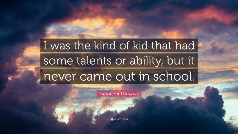 Francis Ford Coppola Quote: “I was the kind of kid that had some talents or ability, but it never came out in school.”