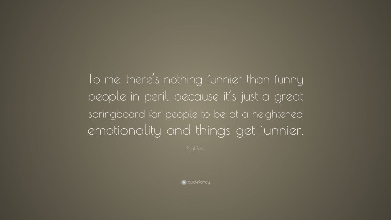 Paul Feig Quote: “To me, there’s nothing funnier than funny people in peril, because it’s just a great springboard for people to be at a heightened emotionality and things get funnier.”