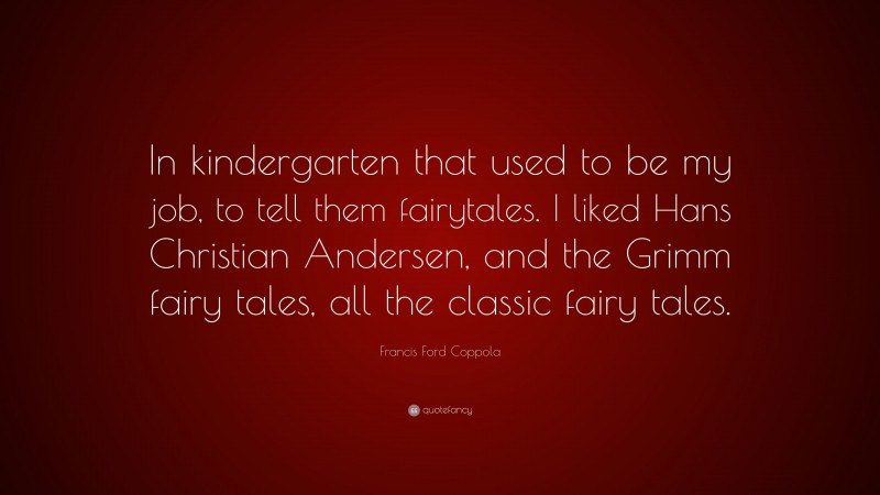 Francis Ford Coppola Quote: “In kindergarten that used to be my job, to tell them fairytales. I liked Hans Christian Andersen, and the Grimm fairy tales, all the classic fairy tales.”