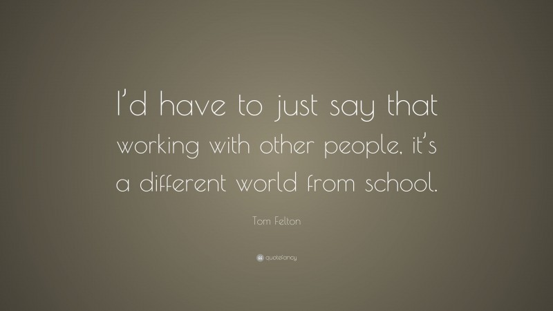 Tom Felton Quote: “I’d have to just say that working with other people, it’s a different world from school.”
