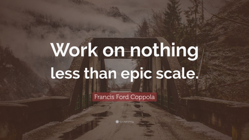 Francis Ford Coppola Quote: “Work on nothing less than epic scale.”