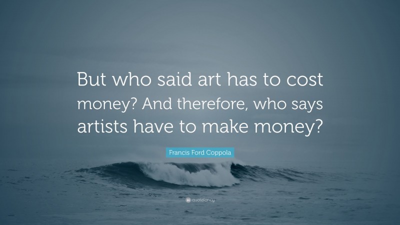 Francis Ford Coppola Quote: “But who said art has to cost money? And therefore, who says artists have to make money?”