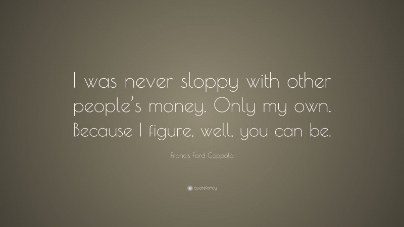 Francis Ford Coppola Quote: “I was never sloppy with other people’s money. Only my own. Because I figure, well, you can be.”