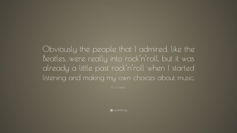 Elvis Costello Quote: “Obviously the people that I admired, like the Beatles, were really into rock’n’roll, but it was already a little past rock’n’roll when I started listening and making my own choices about music.”