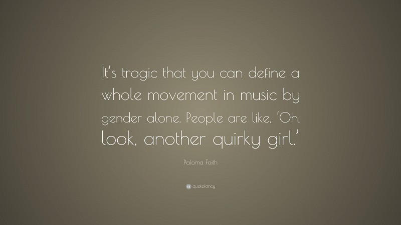Paloma Faith Quote: “It’s tragic that you can define a whole movement in music by gender alone. People are like, ‘Oh, look, another quirky girl.’”