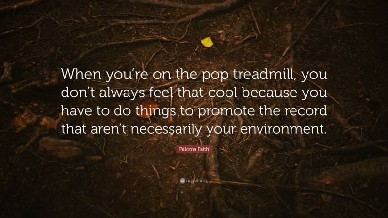 Paloma Faith Quote: “When you’re on the pop treadmill, you don’t always feel that cool because you have to do things to promote the record that aren’t necessarily your environment.”