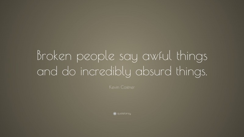 Kevin Costner Quote: “Broken people say awful things and do incredibly absurd things.”