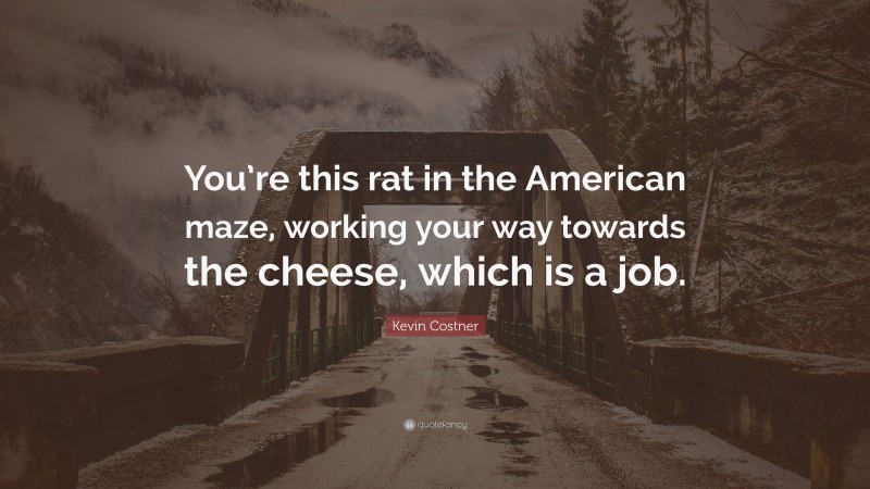 Kevin Costner Quote: “You’re this rat in the American maze, working your way towards the cheese, which is a job.”