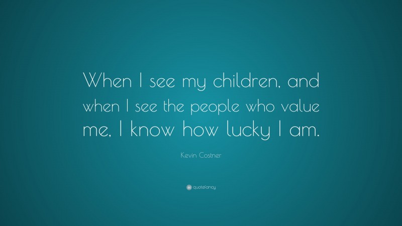 Kevin Costner Quote: “When I see my children, and when I see the people who value me, I know how lucky I am.”