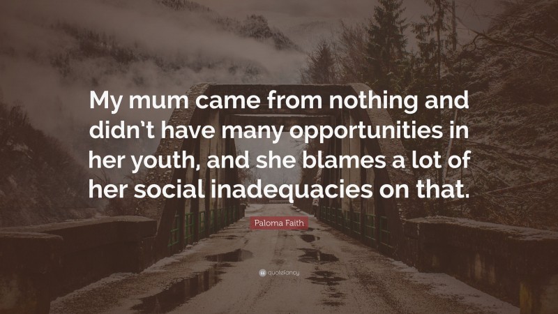 Paloma Faith Quote: “My mum came from nothing and didn’t have many opportunities in her youth, and she blames a lot of her social inadequacies on that.”