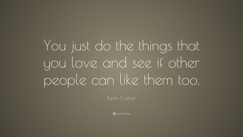 Kevin Costner Quote: “You just do the things that you love and see if other people can like them too.”